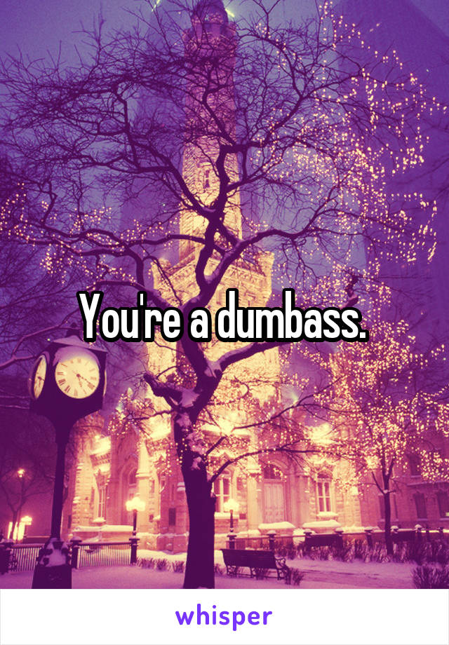 You're a dumbass. 