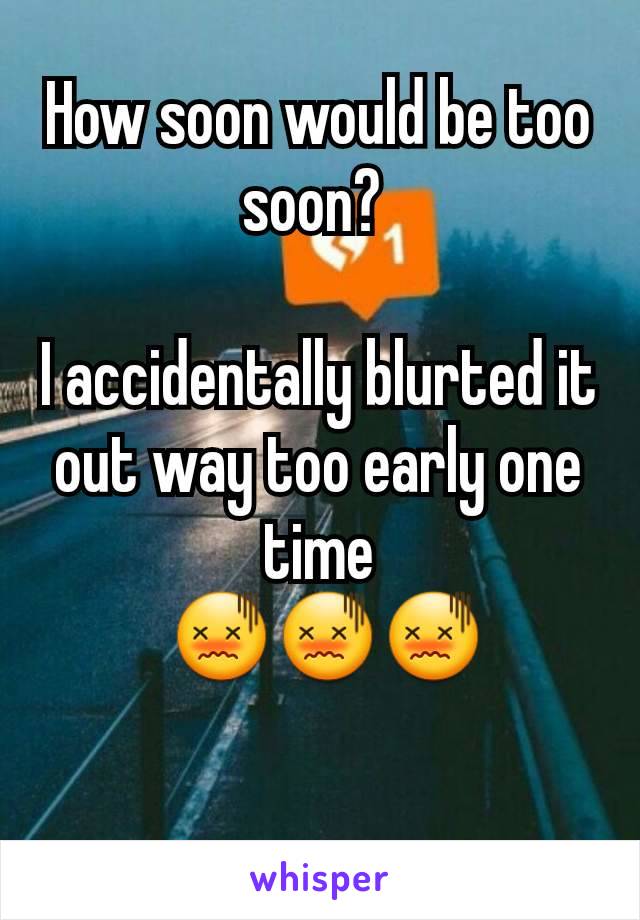 How soon would be too soon? 

I accidentally blurted it out way too early one time
 😖😖😖

