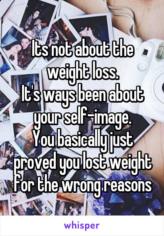 Its not about the weight loss.
It's ways been about your self-image.
You basically just proved you lost weight for the wrong reasons