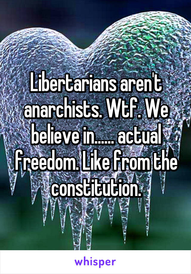 Libertarians aren't anarchists. Wtf. We believe in...... actual freedom. Like from the constitution.