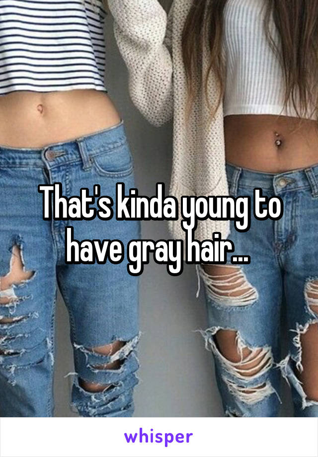 That's kinda young to have gray hair... 