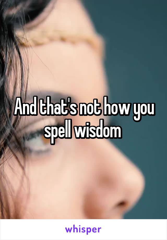 And that's not how you spell wisdom 