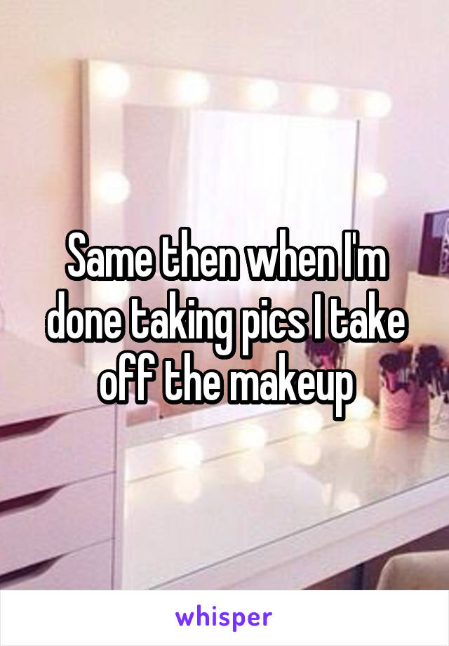 Same then when I'm done taking pics I take off the makeup