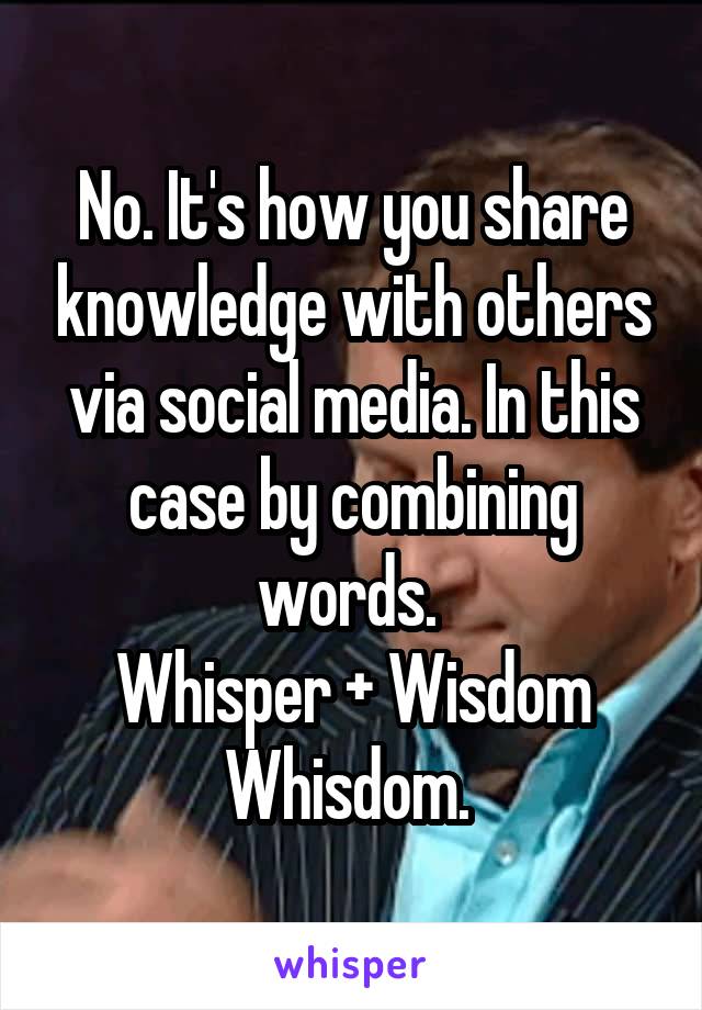 No. It's how you share knowledge with others via social media. In this case by combining words. 
Whisper + Wisdom
Whisdom. 