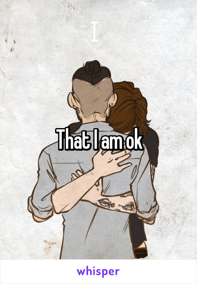 That I am ok