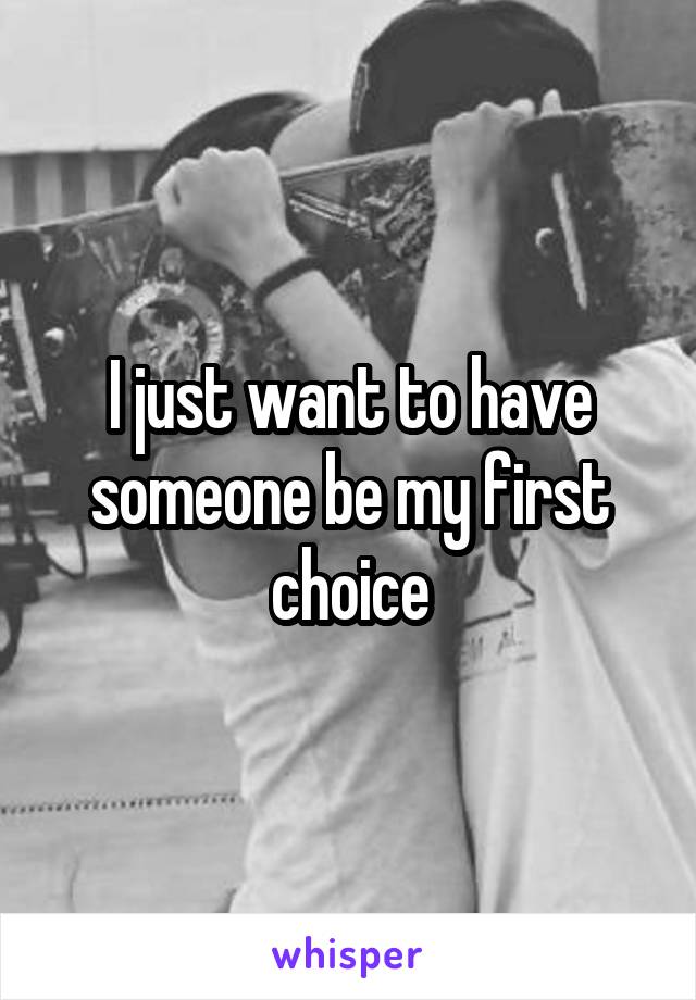 I just want to have someone be my first choice