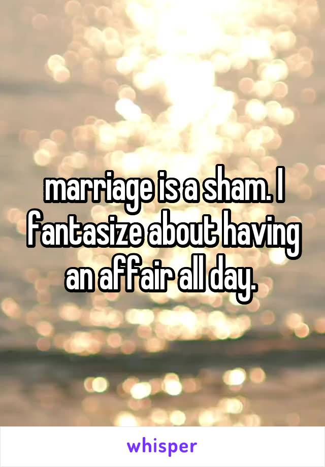  marriage is a sham. I fantasize about having an affair all day. 