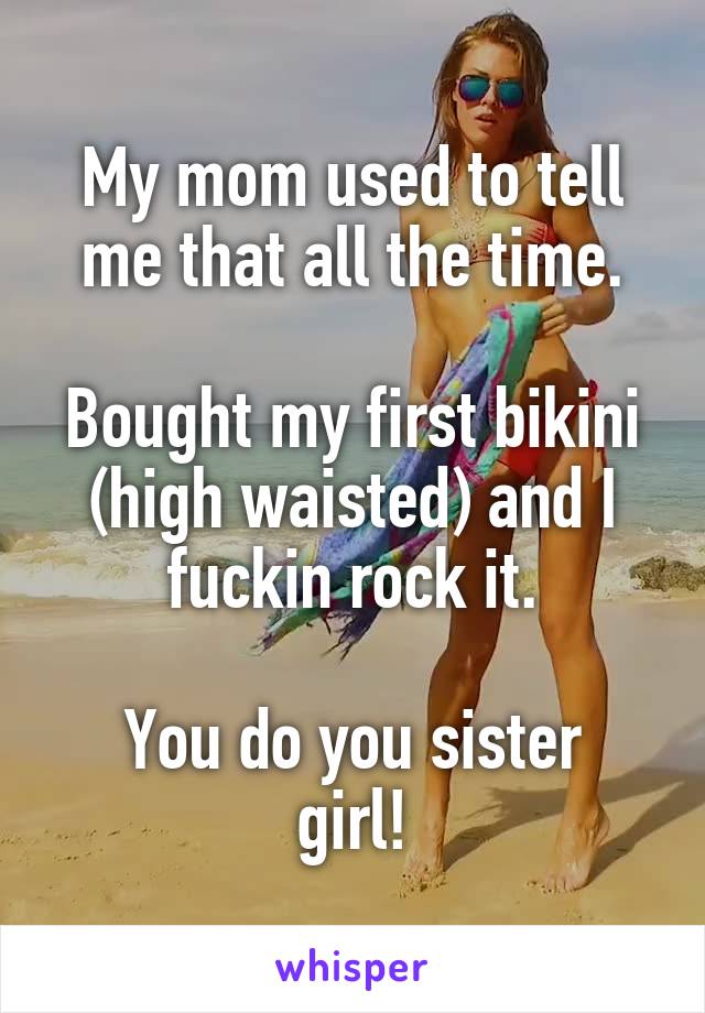 My mom used to tell me that all the time.

Bought my first bikini (high waisted) and I fuckin rock it.

You do you sister girl!