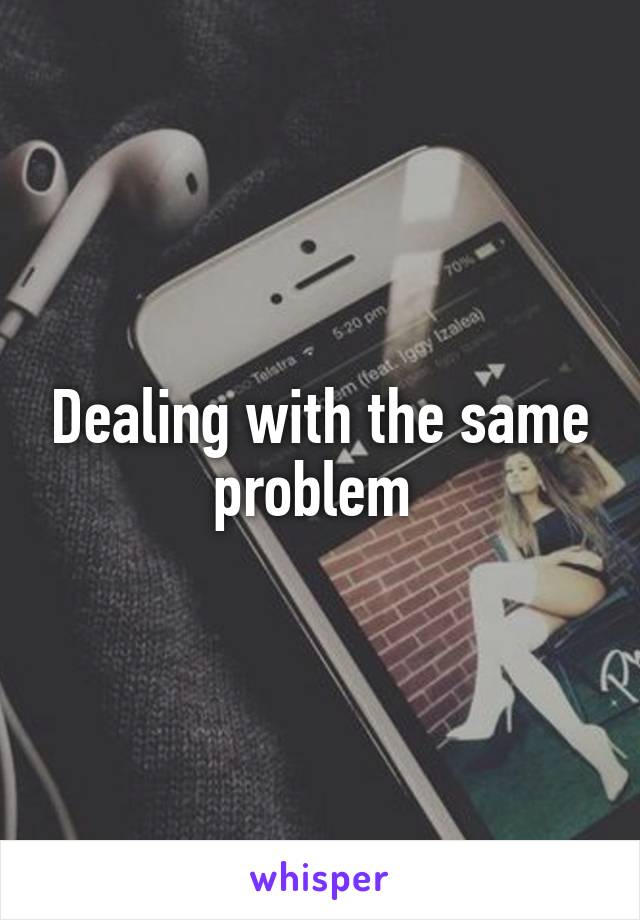 Dealing with the same problem 