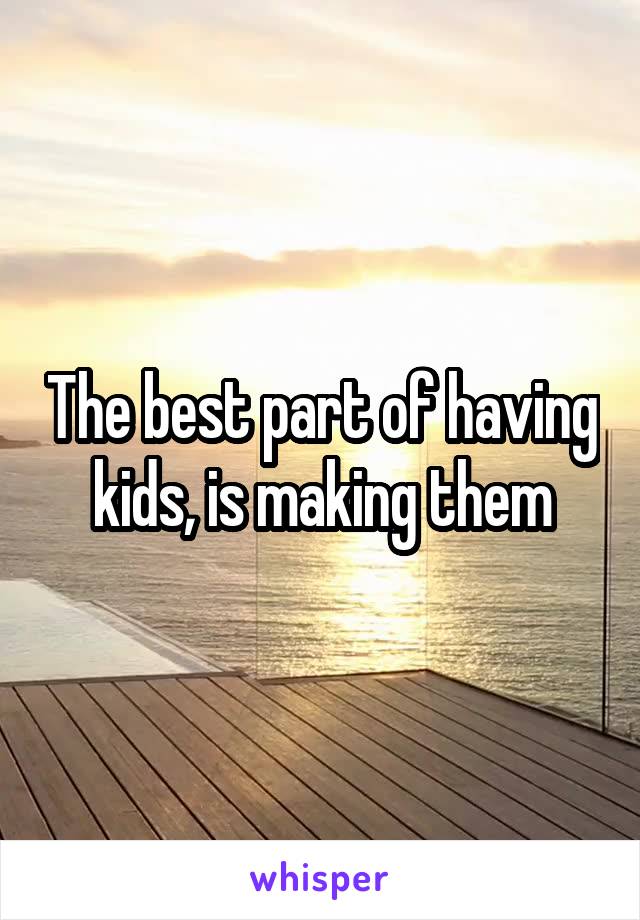 The best part of having kids, is making them