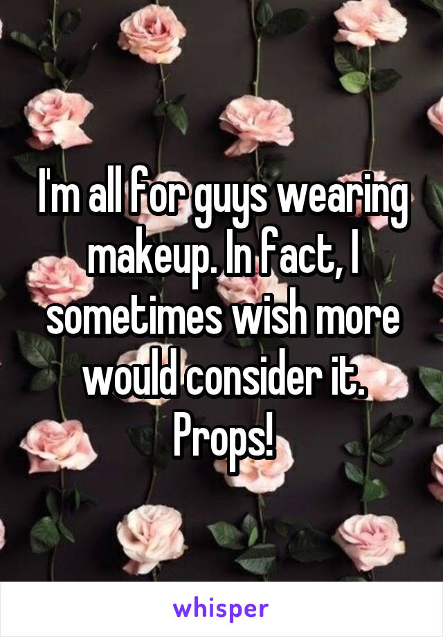 I'm all for guys wearing makeup. In fact, I sometimes wish more would consider it. Props!