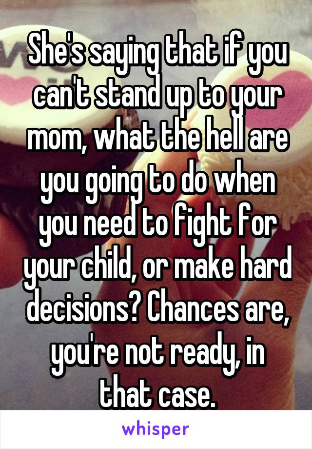 She's saying that if you can't stand up to your mom, what the hell are you going to do when you need to fight for your child, or make hard decisions? Chances are, you're not ready, in that case.