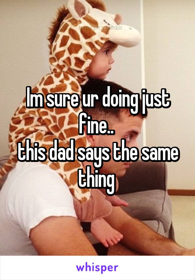 Im sure ur doing just fine.. 
this dad says the same thing 