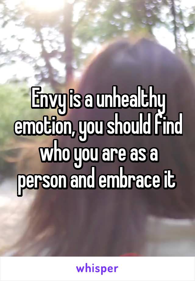 Envy is a unhealthy emotion, you should find who you are as a person and embrace it 