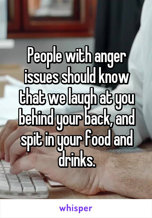 People with anger issues should know that we laugh at you behind your back, and spit in your food and drinks.