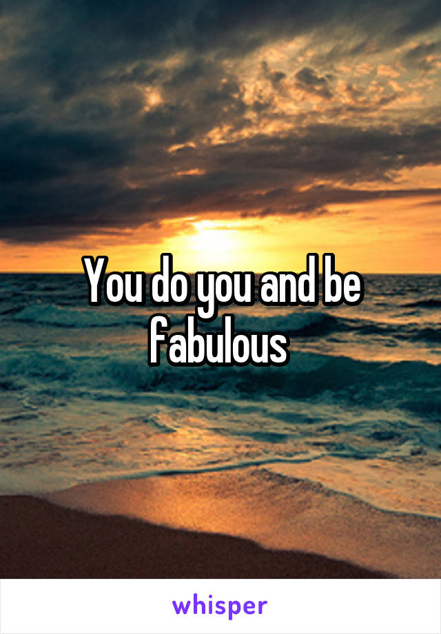 You do you and be fabulous 