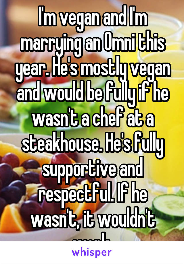 I'm vegan and I'm marrying an Omni this year. He's mostly vegan and would be fully if he wasn't a chef at a steakhouse. He's fully supportive and respectful. If he wasn't, it wouldn't work.