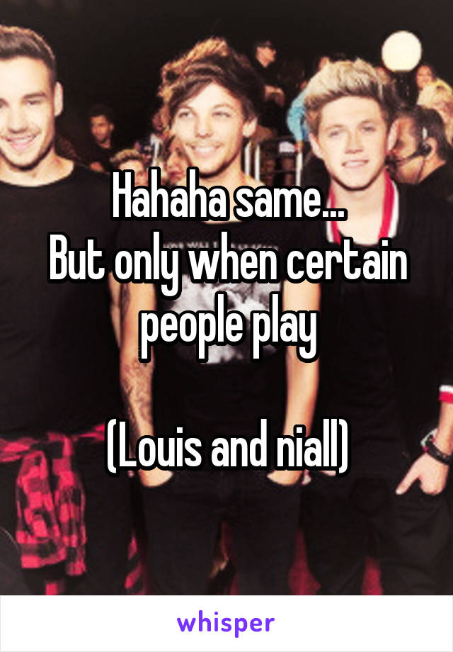 Hahaha same...
But only when certain people play

(Louis and niall)