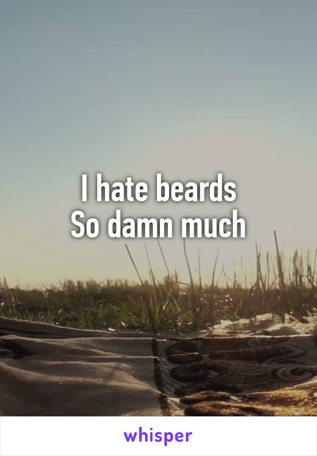 I hate beards
So damn much
