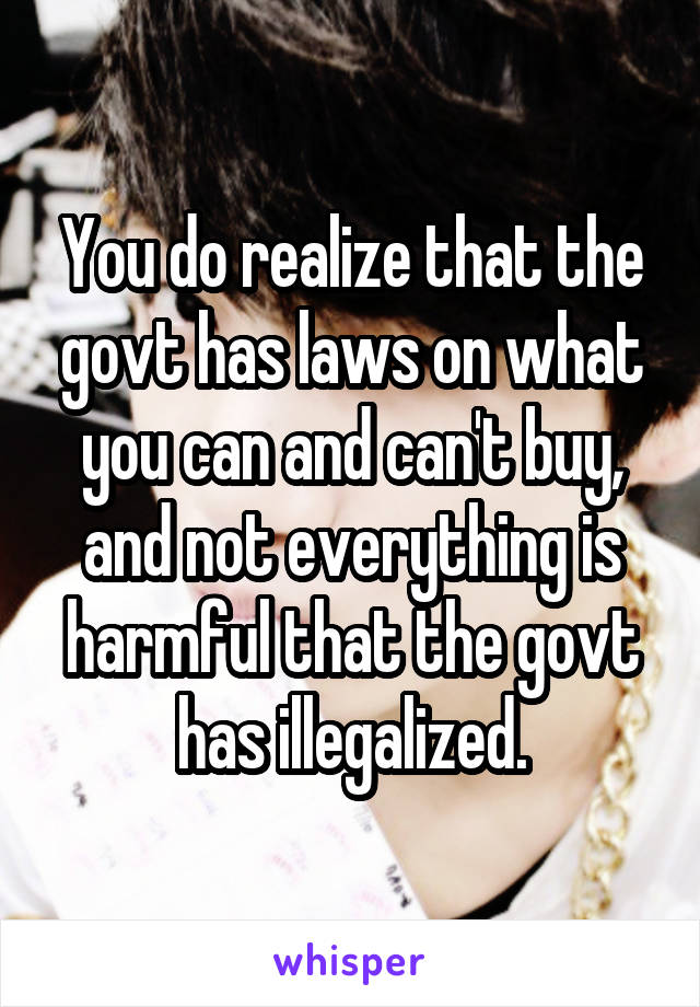 You do realize that the govt has laws on what you can and can't buy, and not everything is harmful that the govt has illegalized.