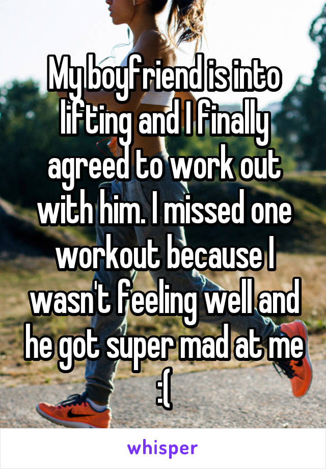 My boyfriend is into lifting and I finally agreed to work out with him. I missed one workout because I wasn't feeling well and he got super mad at me :(