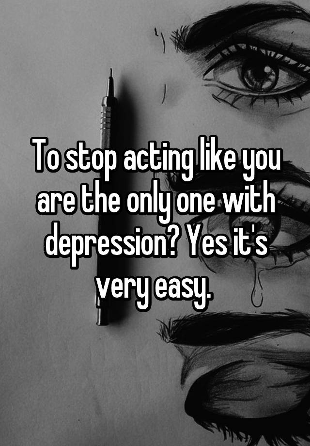 to-stop-acting-like-you-are-the-only-one-with-depression-yes-it-s-very