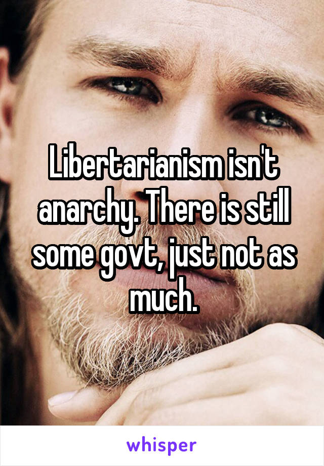 Libertarianism isn't anarchy. There is still some govt, just not as much.