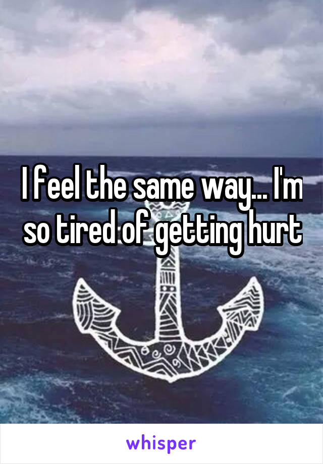 I feel the same way... I'm so tired of getting hurt 