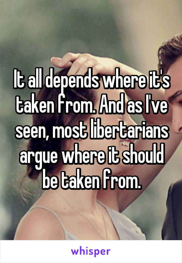 It all depends where it's taken from. And as I've seen, most libertarians argue where it should be taken from.