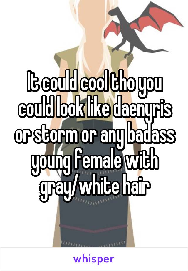 It could cool tho you could look like daenyris or storm or any badass young female with gray/white hair