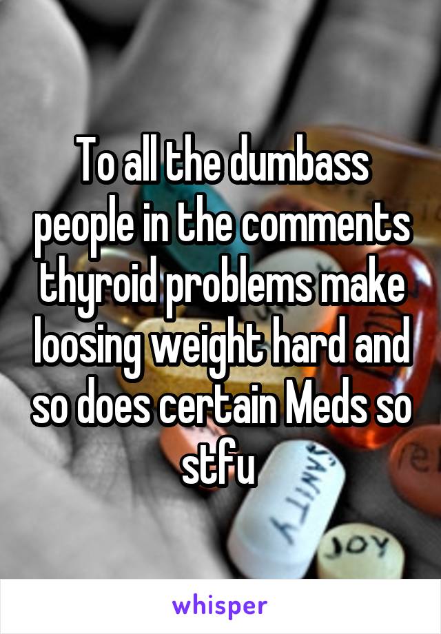 To all the dumbass people in the comments thyroid problems make loosing weight hard and so does certain Meds so stfu 