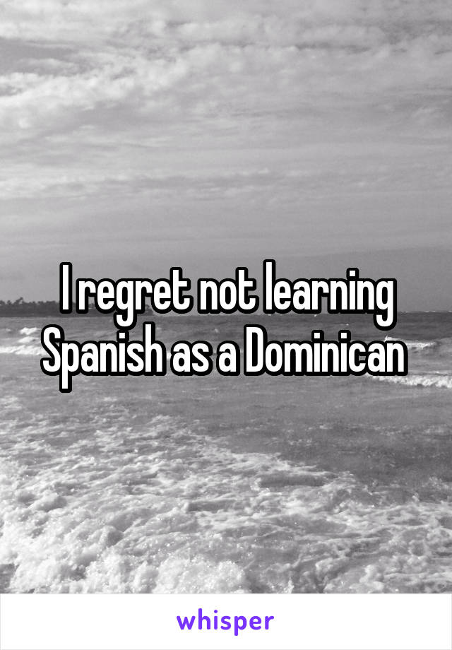 I regret not learning Spanish as a Dominican 