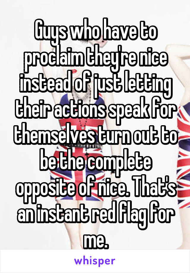 Guys who have to proclaim they're nice instead of just letting their actions speak for themselves turn out to be the complete opposite of nice. That's an instant red flag for me.