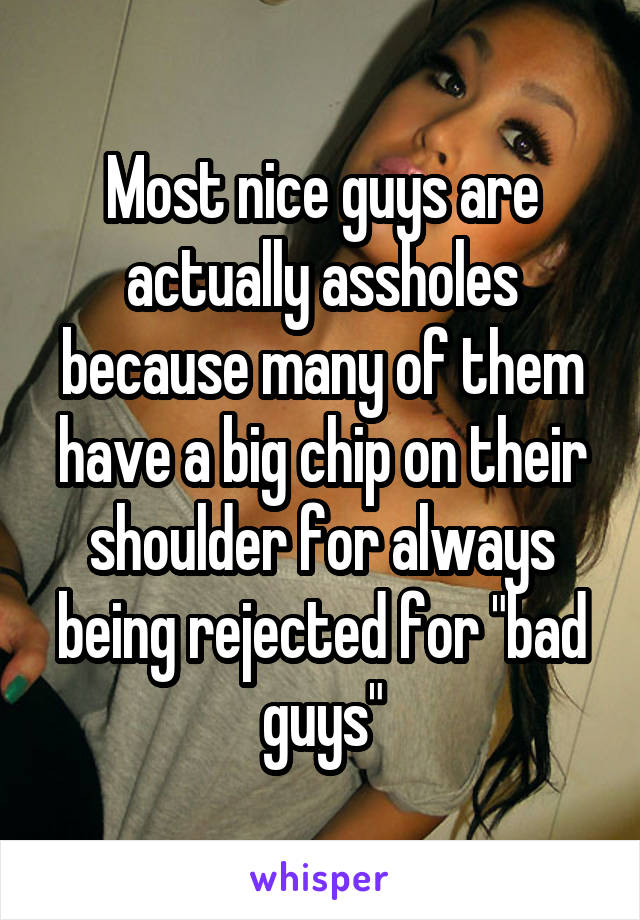 Most nice guys are actually assholes because many of them have a big chip on their shoulder for always being rejected for "bad guys"