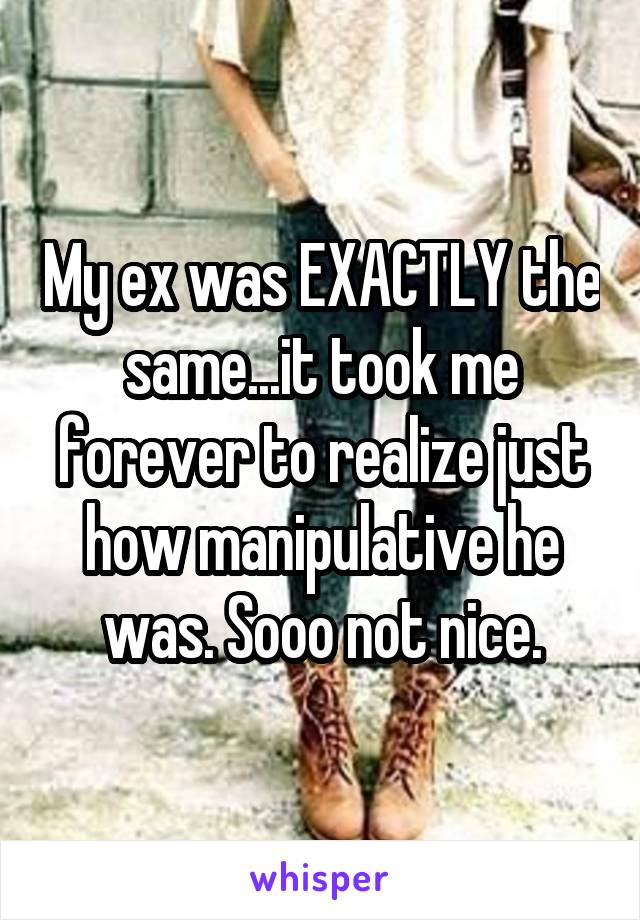 My ex was EXACTLY the same...it took me forever to realize just how manipulative he was. Sooo not nice.