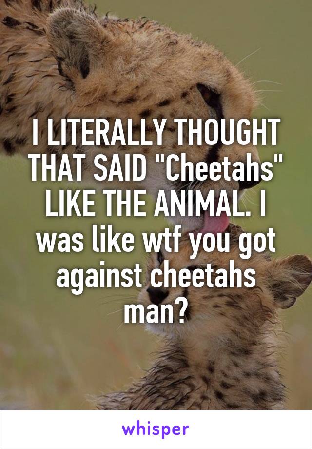 I LITERALLY THOUGHT THAT SAID "Cheetahs" LIKE THE ANIMAL. I was like wtf you got against cheetahs man?