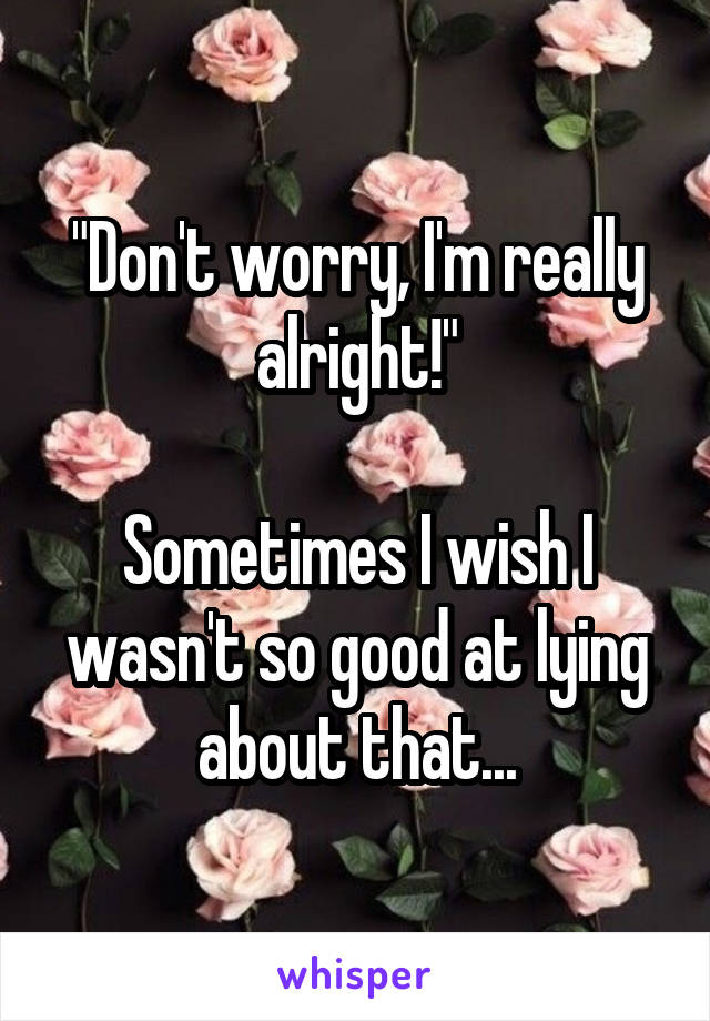 "Don't worry, I'm really alright!"

Sometimes I wish I wasn't so good at lying about that...