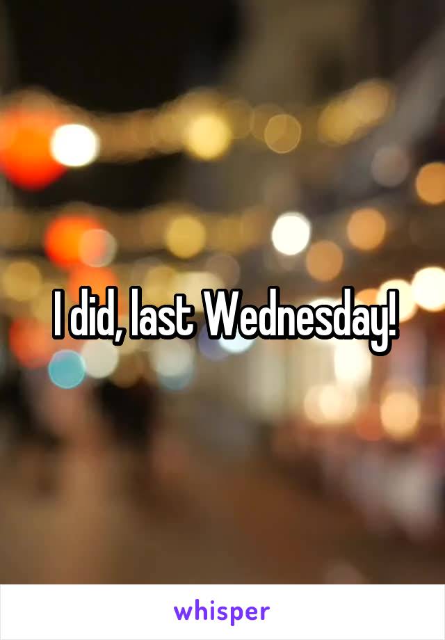 I did, last Wednesday!