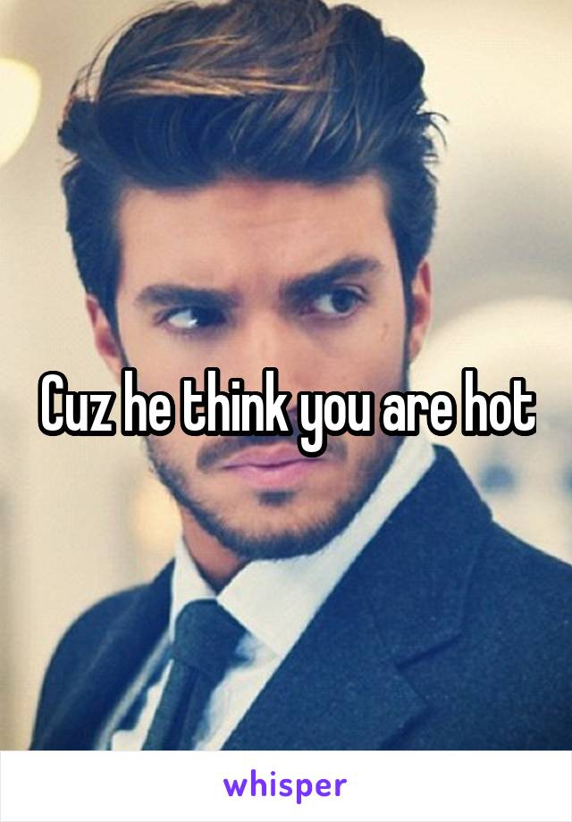 Cuz he think you are hot