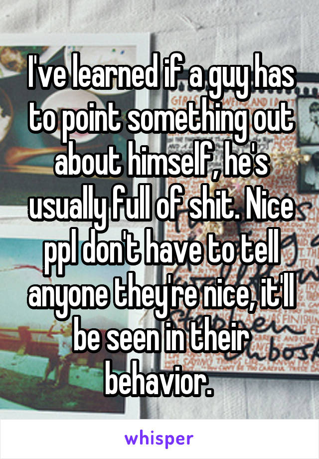 I've learned if a guy has to point something out about himself, he's usually full of shit. Nice ppl don't have to tell anyone they're nice, it'll be seen in their behavior. 