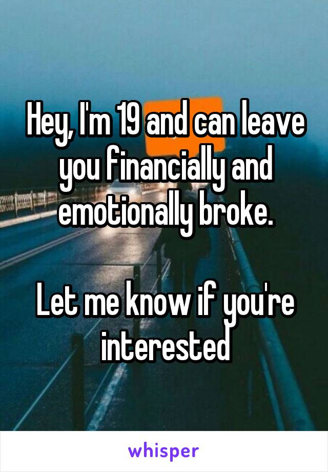 Hey, I'm 19 and can leave you financially and emotionally broke.

Let me know if you're interested