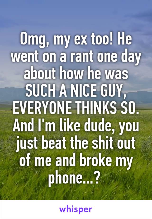 Omg, my ex too! He went on a rant one day about how he was SUCH A NICE GUY, EVERYONE THINKS SO. And I'm like dude, you just beat the shit out of me and broke my phone...? 