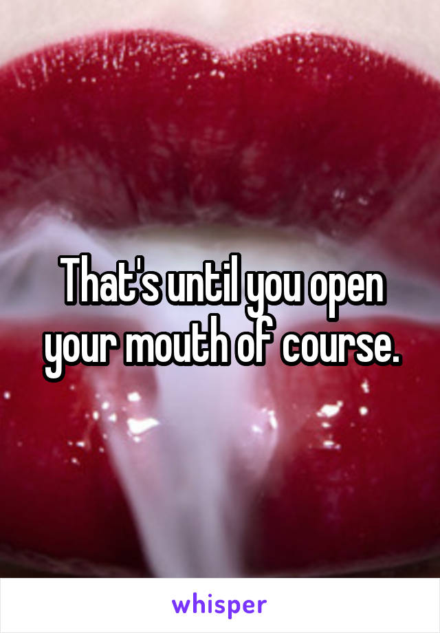 That's until you open your mouth of course.