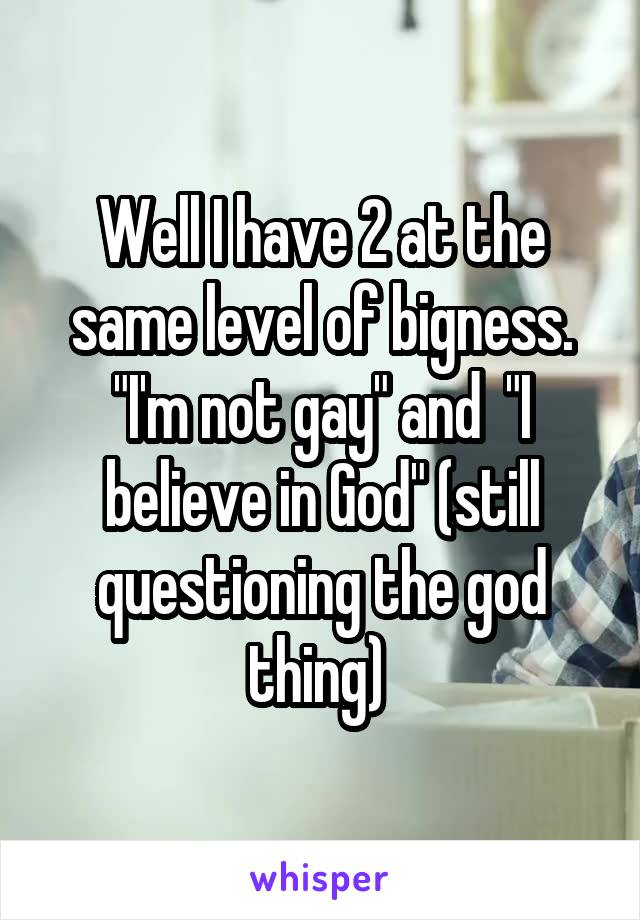 Well I have 2 at the same level of bigness. "I'm not gay" and  "I believe in God" (still questioning the god thing) 