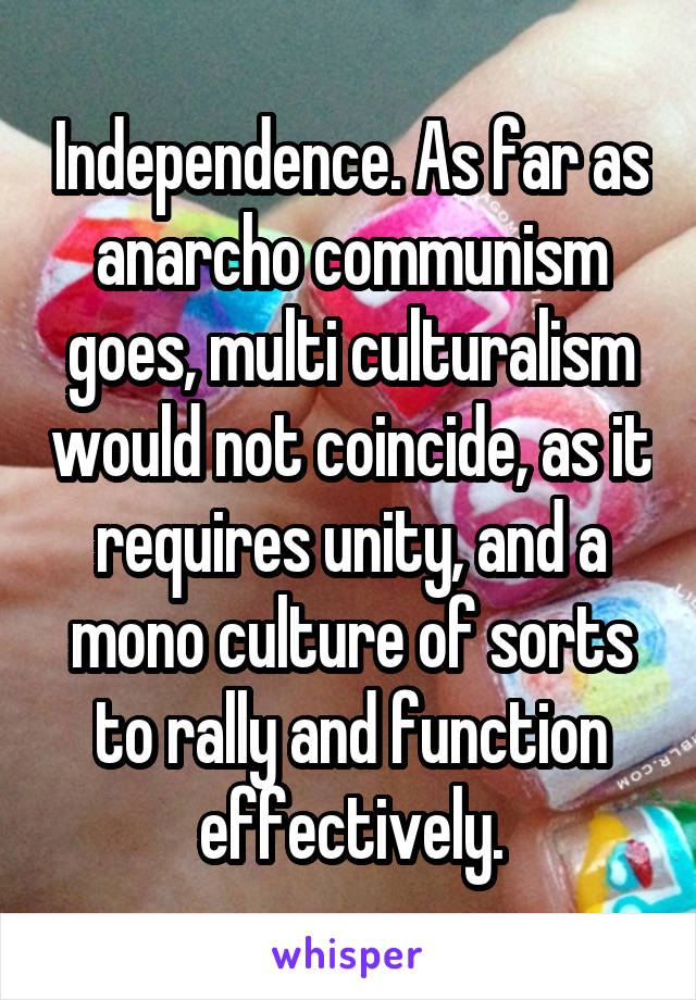 Independence. As far as anarcho communism goes, multi culturalism would not coincide, as it requires unity, and a mono culture of sorts to rally and function effectively.