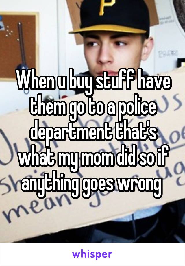 When u buy stuff have them go to a police department that's what my mom did so if anything goes wrong 