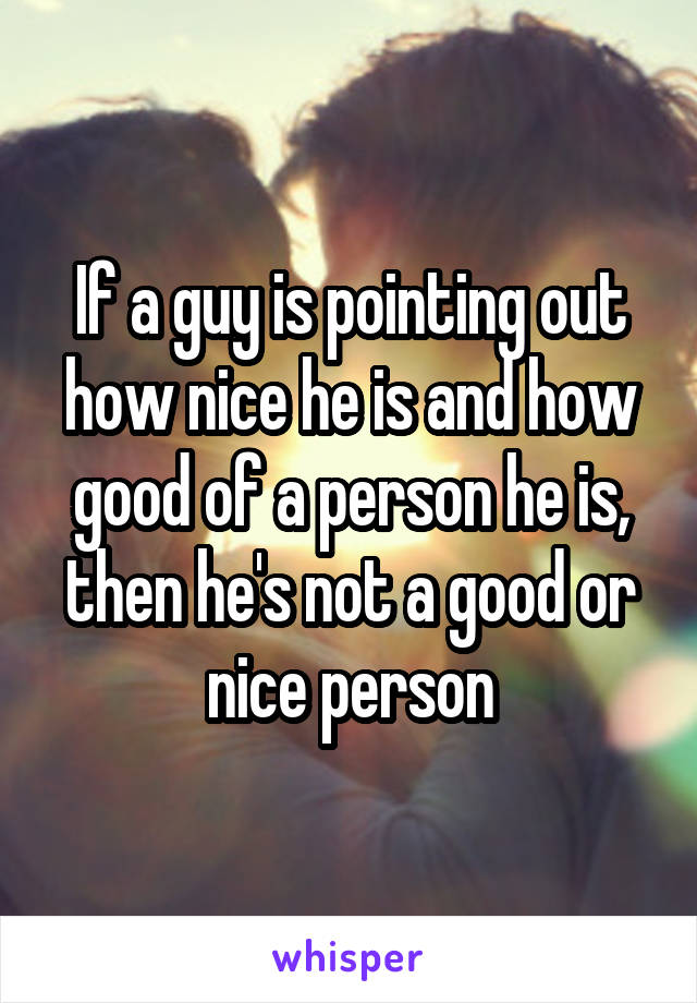 If a guy is pointing out how nice he is and how good of a person he is, then he's not a good or nice person