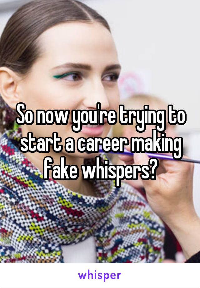 So now you're trying to start a career making fake whispers?