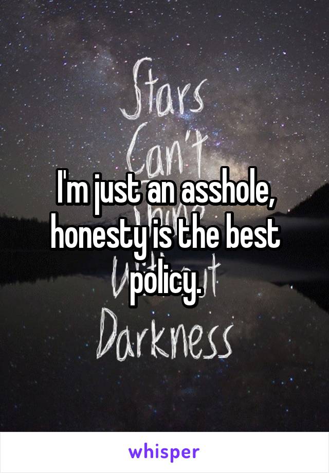 I'm just an asshole, honesty is the best policy.