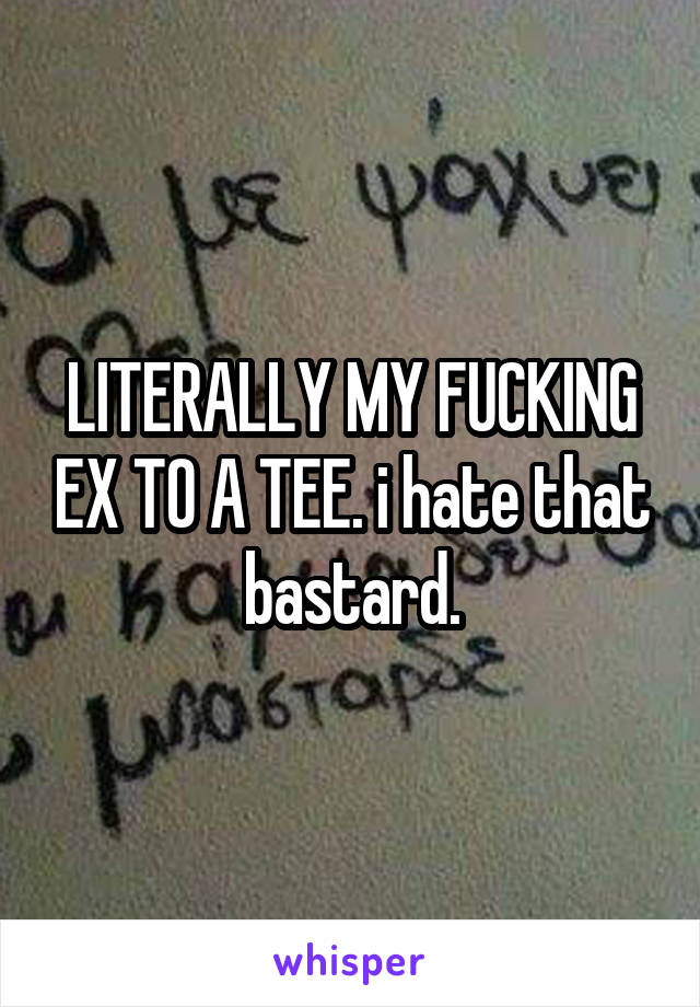 LITERALLY MY FUCKING EX TO A TEE. i hate that bastard.